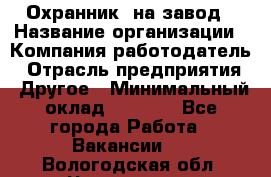 Охранник. на завод › Название организации ­ Компания-работодатель › Отрасль предприятия ­ Другое › Минимальный оклад ­ 8 500 - Все города Работа » Вакансии   . Вологодская обл.,Череповец г.